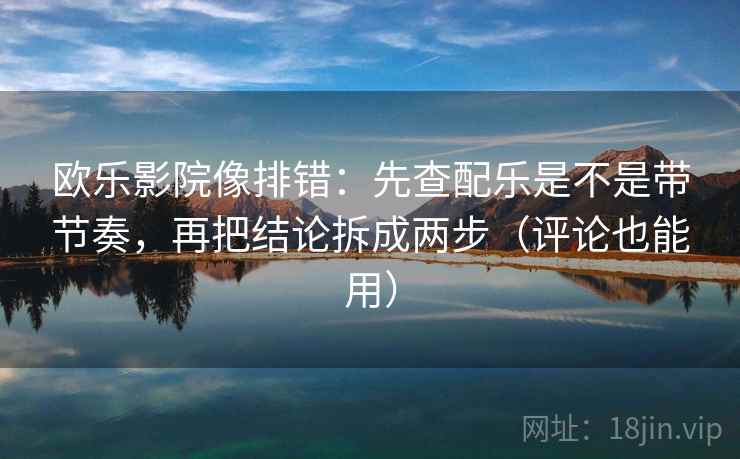 欧乐影院像排错:先查配乐是不是带节奏,再把结论拆成两步(评论也能用) 欧乐影院像排错:先查配乐是不是带节奏,再把结论拆成两步(评论也能用)