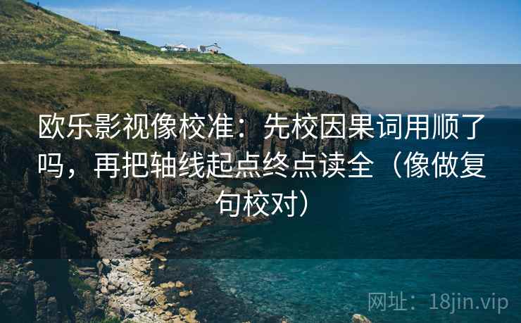 欧乐影视像校准:先校因果词用顺了吗,再把轴线起点终点读全(像做复句校对) 欧乐影视像校准:先校因果词用顺了吗,再把轴线起点终点读全(像做复句校对)