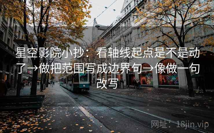 星空影院小抄:看轴线起点是不是动了→做把范围写成边界句→像做一句改写 星空影院小抄:看轴线起点是不是动了→做把范围写成边界句→像做一句改写