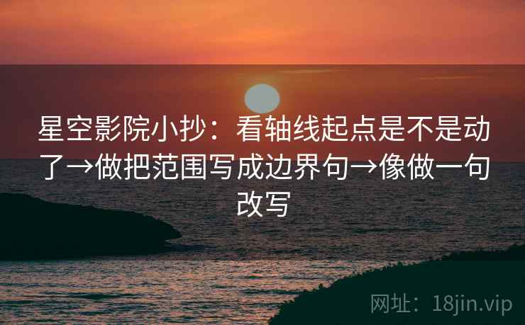 星空影院小抄:看轴线起点是不是动了→做把范围写成边界句→像做一句改写 星空影院小抄:看轴线起点是不是动了→做把范围写成边界句→像做一句改写