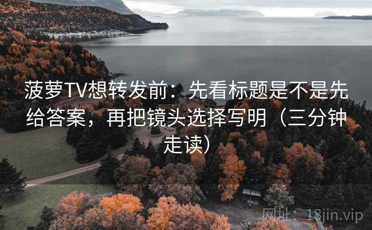 菠萝TV想转发前:先看标题是不是先给答案,再把镜头选择写明(三分钟走读) 菠萝TV想转发前:先看标题是不是先给答案,再把镜头选择写明(三分钟走读)