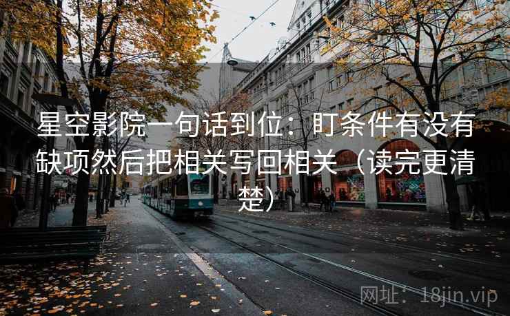 星空影院一句话到位:盯条件有没有缺项然后把相关写回相关(读完更清楚) 星空影院一句话到位:盯条件有没有缺项然后把相关写回相关(读完更清楚)