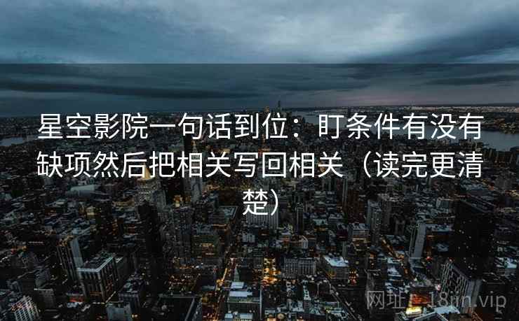 星空影院一句话到位:盯条件有没有缺项然后把相关写回相关(读完更清楚) 星空影院一句话到位:盯条件有没有缺项然后把相关写回相关(读完更清楚)