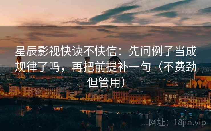 星辰影视快读不快信:先问例子当成规律了吗,再把前提补一句(不费劲但管用) 星辰影视快读不快信:先问例子当成规律了吗,再把前提补一句(不费劲但管用)