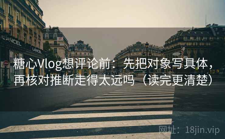 糖心Vlog想评论前:先把对象写具体,再核对推断走得太远吗(读完更清楚) 糖心Vlog想评论前:先把对象写具体,再核对推断走得太远吗(读完更清楚)