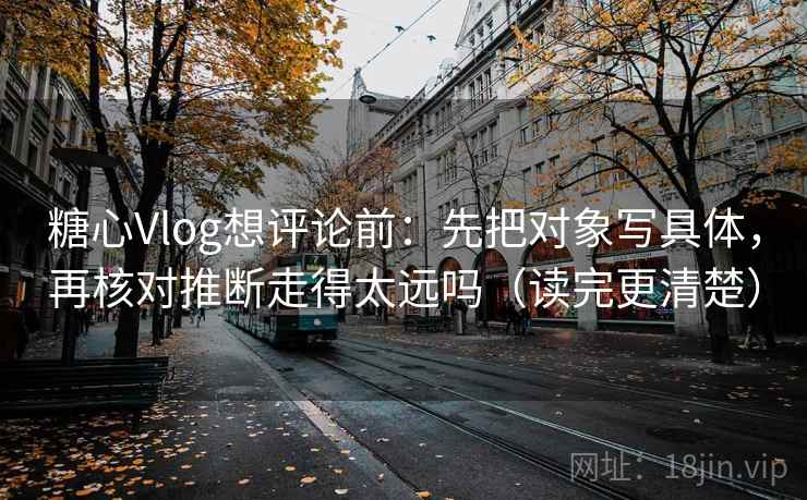糖心Vlog想评论前:先把对象写具体,再核对推断走得太远吗(读完更清楚) 糖心Vlog想评论前:先把对象写具体,再核对推断走得太远吗(读完更清楚)