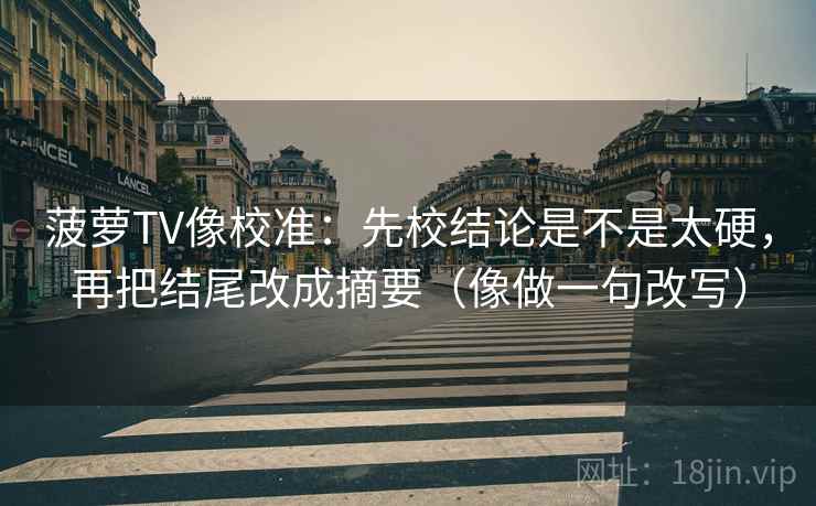 菠萝TV像校准:先校结论是不是太硬,再把结尾改成摘要(像做一句改写) 菠萝TV像校准:先校结论是不是太硬,再把结尾改成摘要(像做一句改写)