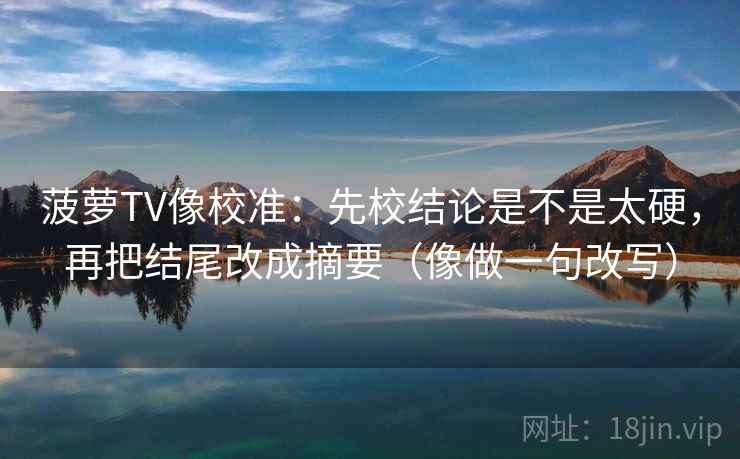 菠萝TV像校准:先校结论是不是太硬,再把结尾改成摘要(像做一句改写) 菠萝TV像校准:先校结论是不是太硬,再把结尾改成摘要(像做一句改写)