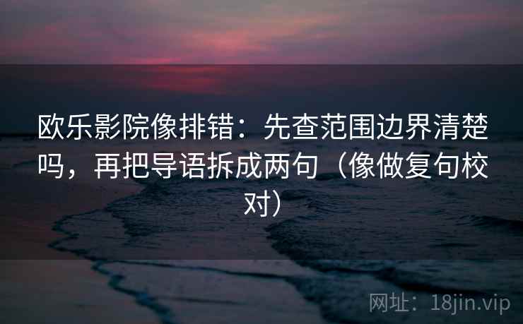 欧乐影院像排错:先查范围边界清楚吗,再把导语拆成两句(像做复句校对) 欧乐影院像排错:先查范围边界清楚吗,再把导语拆成两句(像做复句校对)