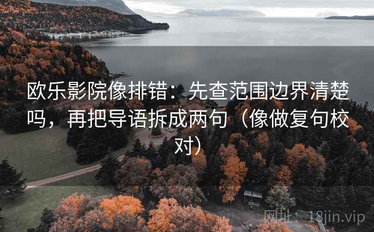 欧乐影院像排错:先查范围边界清楚吗,再把导语拆成两句(像做复句校对) 欧乐影院像排错:先查范围边界清楚吗,再把导语拆成两句(像做复句校对)