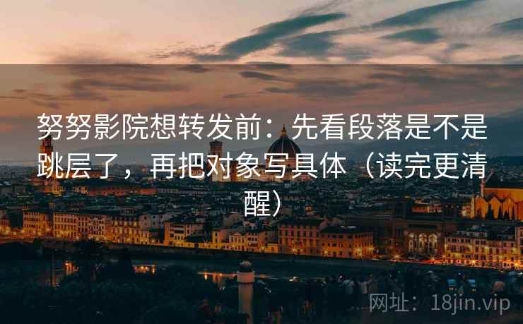 努努影院想转发前:先看段落是不是跳层了,再把对象写具体(读完更清醒) 努努影院想转发前:先看段落是不是跳层了,再把对象写具体(读完更清醒)