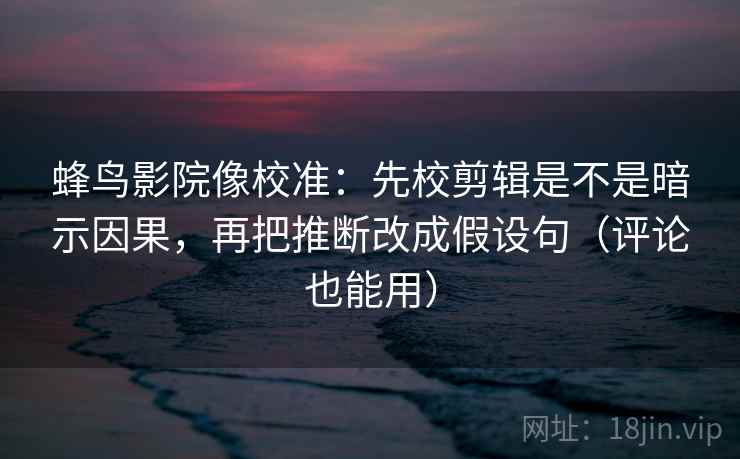 蜂鸟影院像校准:先校剪辑是不是暗示因果,再把推断改成假设句(评论也能用) 蜂鸟影院像校准:先校剪辑是不是暗示因果,再把推断改成假设句(评论也能用)