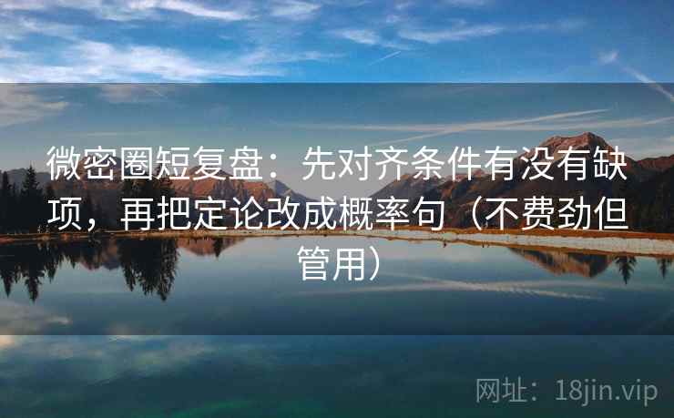 微密圈短复盘:先对齐条件有没有缺项,再把定论改成概率句(不费劲但管用) 微密圈短复盘:先对齐条件有没有缺项,再把定论改成概率句(不费劲但管用)