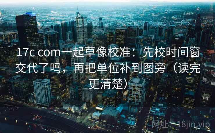 17c com一起草像校准:先校时间窗交代了吗,再把单位补到图旁(读完更清楚) 17c com一起草像校准:先校时间窗交代了吗,再把单位补到图旁(读完更清楚)