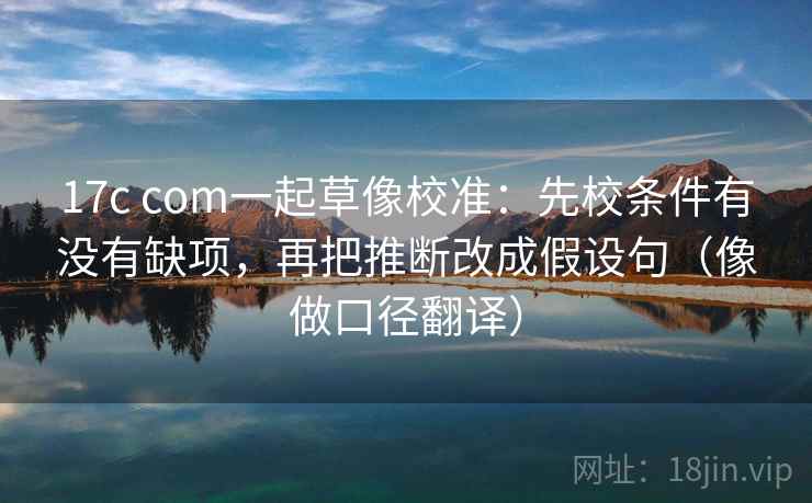 17c com一起草像校准:先校条件有没有缺项,再把推断改成假设句(像做口径翻译) 17c com一起草像校准:先校条件有没有缺项,再把推断改成假设句(像做口径翻译)