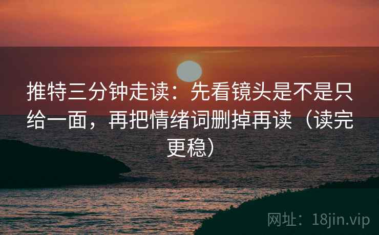 推特三分钟走读:先看镜头是不是只给一面,再把情绪词删掉再读(读完更稳) 推特三分钟走读:先看镜头是不是只给一面,再把情绪词删掉再读(读完更稳)