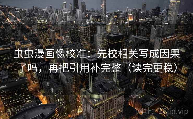 虫虫漫画像校准:先校相关写成因果了吗,再把引用补完整(读完更稳) 虫虫漫画像校准:先校相关写成因果了吗,再把引用补完整(读完更稳)