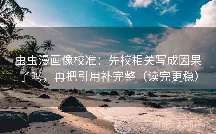 虫虫漫画像校准:先校相关写成因果了吗,再把引用补完整(读完更稳) 虫虫漫画像校准:先校相关写成因果了吗,再把引用补完整(读完更稳)