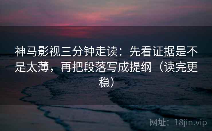 神马影视三分钟走读:先看证据是不是太薄,再把段落写成提纲(读完更稳) 神马影视三分钟走读:先看证据是不是太薄,再把段落写成提纲(读完更稳)