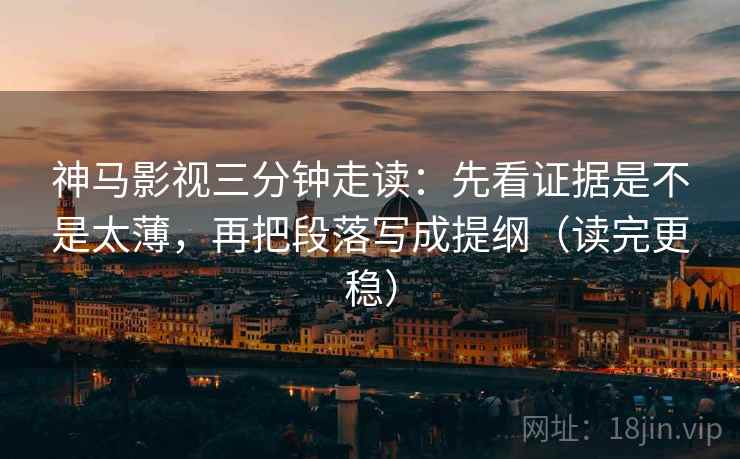 神马影视三分钟走读:先看证据是不是太薄,再把段落写成提纲(读完更稳) 神马影视三分钟走读:先看证据是不是太薄,再把段落写成提纲(读完更稳)