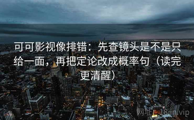 可可影视像排错:先查镜头是不是只给一面,再把定论改成概率句(读完更清醒) 可可影视像排错:先查镜头是不是只给一面,再把定论改成概率句(读完更清醒)