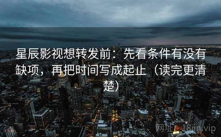 星辰影视想转发前:先看条件有没有缺项,再把时间写成起止(读完更清楚) 星辰影视想转发前:先看条件有没有缺项,再把时间写成起止(读完更清楚)