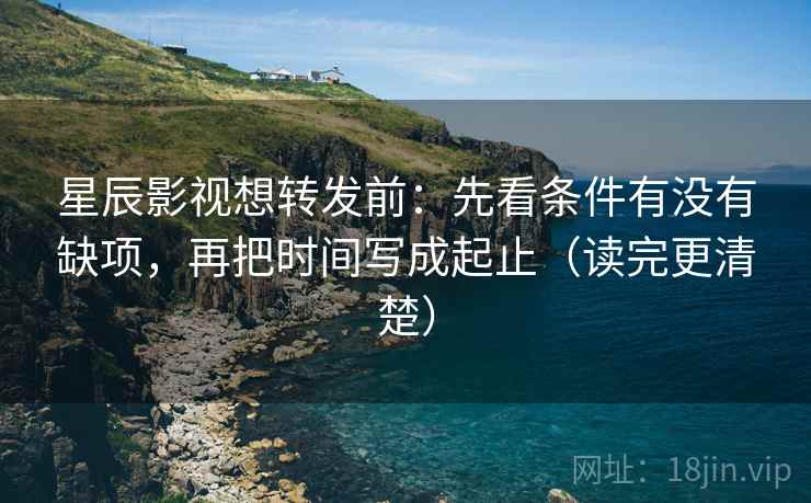 星辰影视想转发前:先看条件有没有缺项,再把时间写成起止(读完更清楚) 星辰影视想转发前:先看条件有没有缺项,再把时间写成起止(读完更清楚)