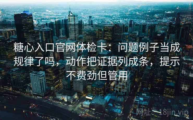 糖心入口官网体检卡:问题例子当成规律了吗,动作把证据列成条,提示不费劲但管用 糖心入口官网体检卡:问题例子当成规律了吗,动作把证据列成条,提示不费劲但管用