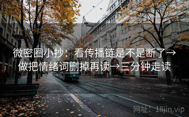 微密圈小抄:看传播链是不是断了→做把情绪词删掉再读→三分钟走读 微密圈小抄:看传播链是不是断了→做把情绪词删掉再读→三分钟走读