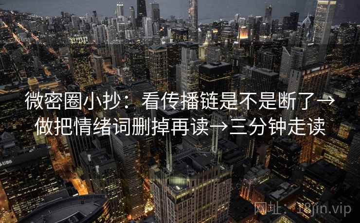 微密圈小抄:看传播链是不是断了→做把情绪词删掉再读→三分钟走读 微密圈小抄:看传播链是不是断了→做把情绪词删掉再读→三分钟走读