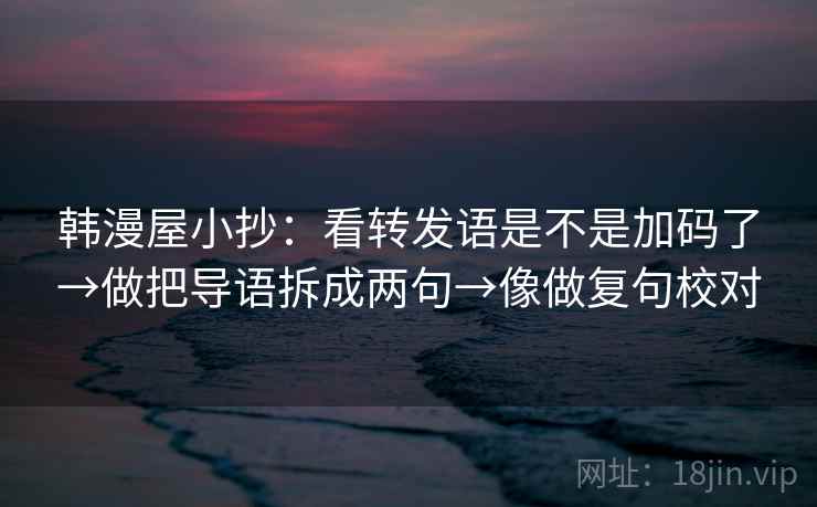 韩漫屋小抄：看转发语是不是加码了→做把导语拆成两句→像做复句校对