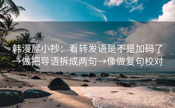 韩漫屋小抄：看转发语是不是加码了→做把导语拆成两句→像做复句校对