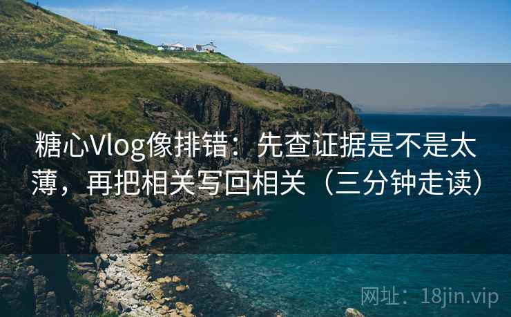 糖心Vlog像排错:先查证据是不是太薄,再把相关写回相关(三分钟走读) 糖心Vlog像排错:先查证据是不是太薄,再把相关写回相关(三分钟走读)