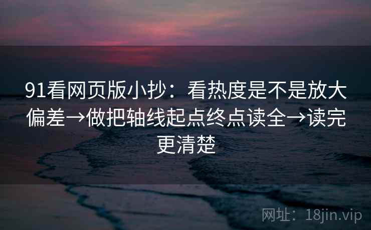 91看网页版小抄:看热度是不是放大偏差→做把轴线起点终点读全→读完更清楚 91看网页版小抄:看热度是不是放大偏差→做把轴线起点终点读全→读完更清楚