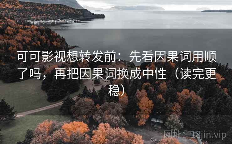 可可影视想转发前:先看因果词用顺了吗,再把因果词换成中性(读完更稳) 可可影视想转发前:先看因果词用顺了吗,再把因果词换成中性(读完更稳)