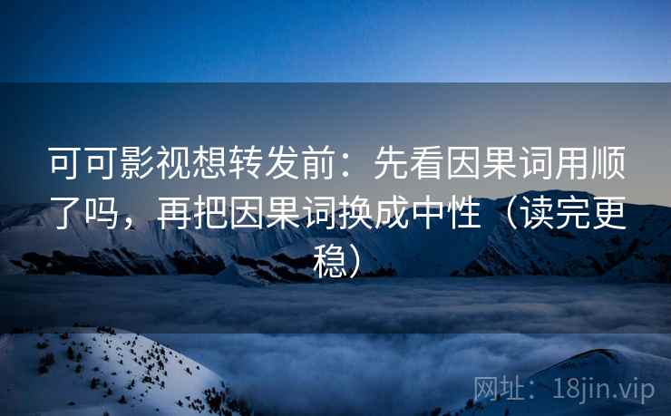 可可影视想转发前:先看因果词用顺了吗,再把因果词换成中性(读完更稳) 可可影视想转发前:先看因果词用顺了吗,再把因果词换成中性(读完更稳)