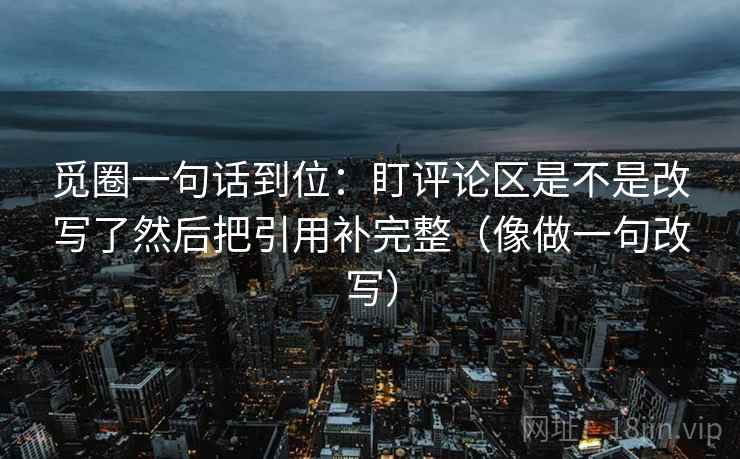 觅圈一句话到位:盯评论区是不是改写了然后把引用补完整(像做一句改写) 觅圈一句话到位:盯评论区是不是改写了然后把引用补完整(像做一句改写)