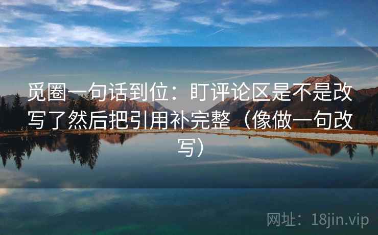 觅圈一句话到位:盯评论区是不是改写了然后把引用补完整(像做一句改写) 觅圈一句话到位:盯评论区是不是改写了然后把引用补完整(像做一句改写)