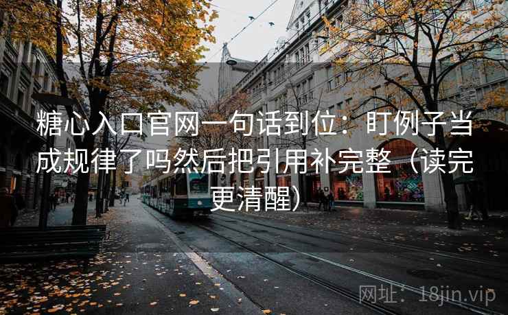 糖心入口官网一句话到位:盯例子当成规律了吗然后把引用补完整(读完更清醒) 糖心入口官网一句话到位:盯例子当成规律了吗然后把引用补完整(读完更清醒)