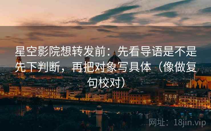 星空影院想转发前：先看导语是不是先下判断，再把对象写具体（像做复句校对）