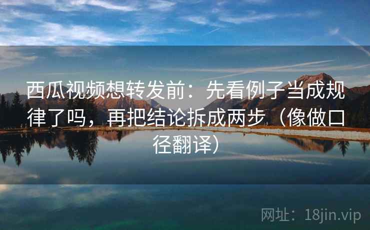 西瓜视频想转发前:先看例子当成规律了吗,再把结论拆成两步(像做口径翻译) 西瓜视频想转发前:先看例子当成规律了吗,再把结论拆成两步(像做口径翻译)