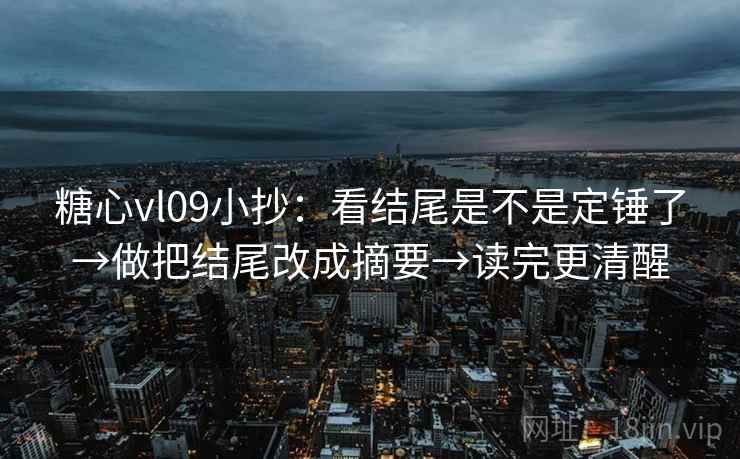 糖心vl09小抄:看结尾是不是定锤了→做把结尾改成摘要→读完更清醒 糖心vl09小抄:看结尾是不是定锤了→做把结尾改成摘要→读完更清醒