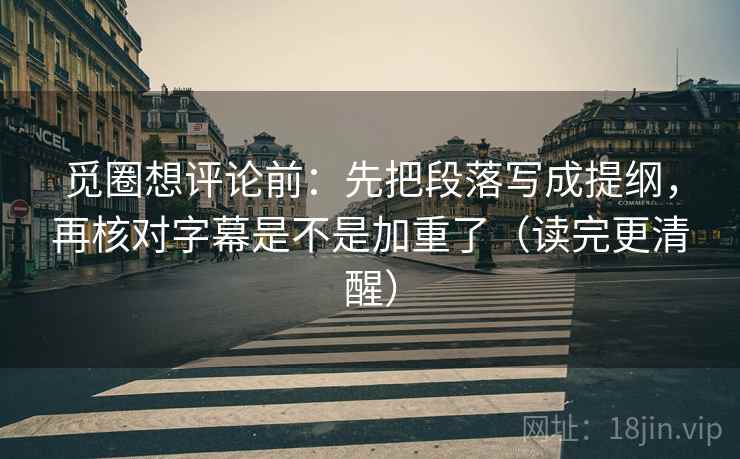 觅圈想评论前:先把段落写成提纲,再核对字幕是不是加重了(读完更清醒) 觅圈想评论前:先把段落写成提纲,再核对字幕是不是加重了(读完更清醒)