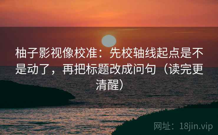 柚子影视像校准:先校轴线起点是不是动了,再把标题改成问句(读完更清醒) 柚子影视像校准:先校轴线起点是不是动了,再把标题改成问句(读完更清醒)