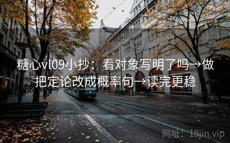 糖心vl09小抄:看对象写明了吗→做把定论改成概率句→读完更稳 糖心vl09小抄:看对象写明了吗→做把定论改成概率句→读完更稳