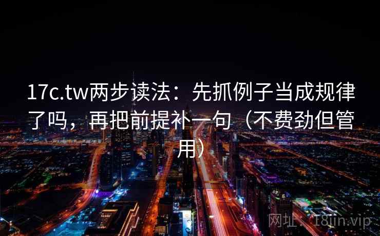 17c.tw两步读法:先抓例子当成规律了吗,再把前提补一句(不费劲但管用) 17c.tw两步读法:先抓例子当成规律了吗,再把前提补一句(不费劲但管用)