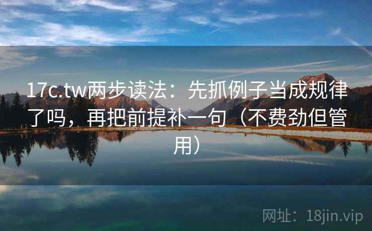 17c.tw两步读法:先抓例子当成规律了吗,再把前提补一句(不费劲但管用) 17c.tw两步读法:先抓例子当成规律了吗,再把前提补一句(不费劲但管用)