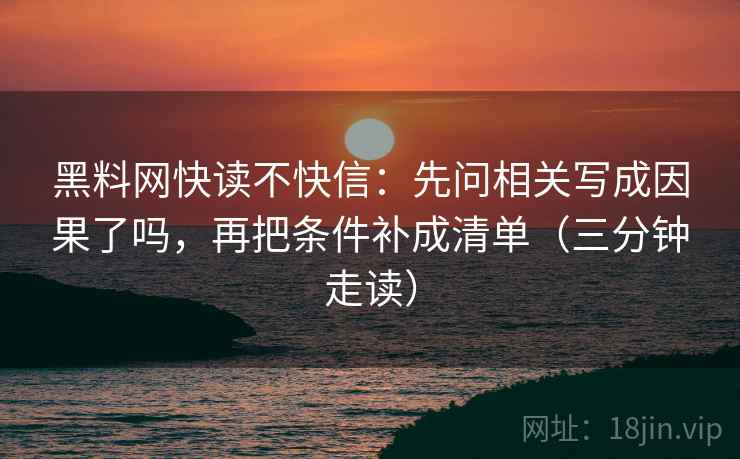 黑料网快读不快信:先问相关写成因果了吗,再把条件补成清单(三分钟走读) 黑料网快读不快信:先问相关写成因果了吗,再把条件补成清单(三分钟走读)