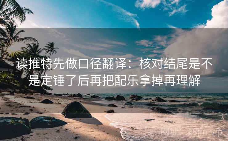 读推特先做口径翻译:核对结尾是不是定锤了后再把配乐拿掉再理解 读推特先做口径翻译:核对结尾是不是定锤了后再把配乐拿掉再理解
