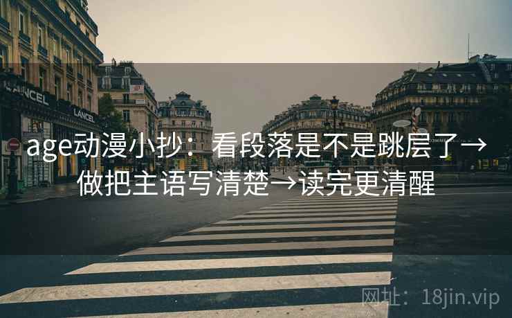 age动漫小抄：看段落是不是跳层了→做把主语写清楚→读完更清醒